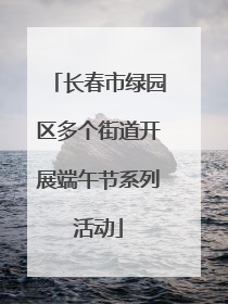 长春市绿园区多个街道开展端午节系列活动
