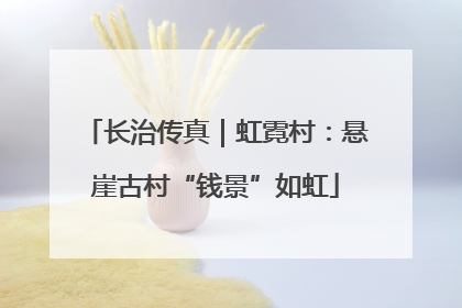 长治传真｜虹霓村：悬崖古村“钱景”如虹