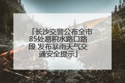 长沙交警公布全市85处易积水路口路段 发布暴雨天气交通安全提示