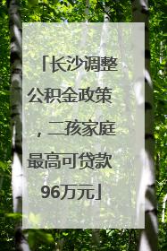长沙调整公积金政策，二孩家庭最高可贷款96万元