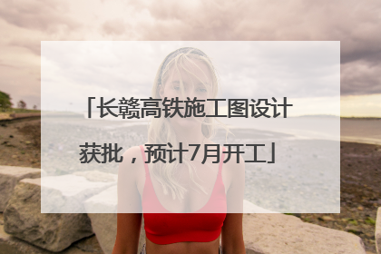 长赣高铁施工图设计获批，预计7月开工