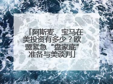 阿斯麦、宝马在美投资有多少？欧盟紧急“盘家底”准备与美谈判