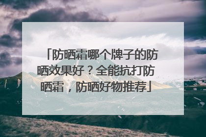 防晒霜哪个牌子的防晒效果好？全能抗打防晒霜，防晒好物推荐