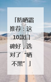 防晒霜推荐：这10款口碑好，选对了“晒不黑”