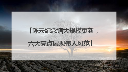 陈云纪念馆大规模更新，六大亮点展现伟人风范