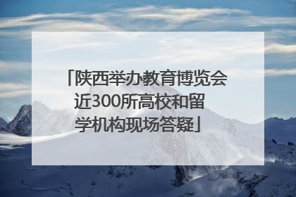 陕西举办教育博览会 近300所高校和留学机构现场答疑