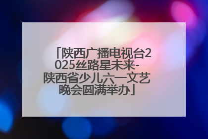 陕西广播电视台2025丝路星未来-陕西省少儿六一文艺晚会圆满举办