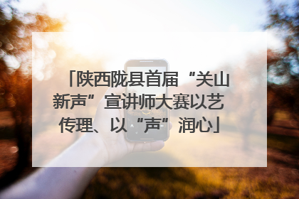 陕西陇县首届“关山新声”宣讲师大赛以艺传理、以“声”润心