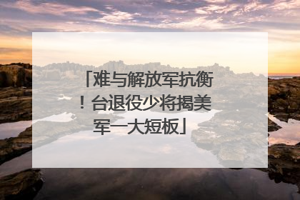 难与解放军抗衡！台退役少将揭美军一大短板