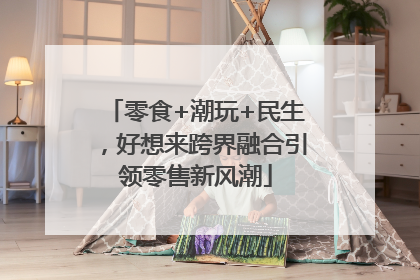 零食+潮玩+民生，好想来跨界融合引领零售新风潮