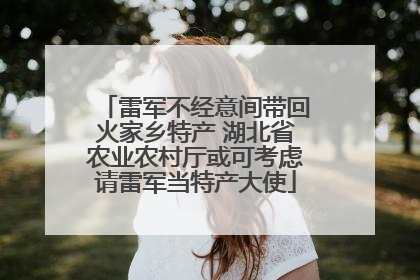 雷军不经意间带回火家乡特产 湖北省农业农村厅或可考虑请雷军当特产大使