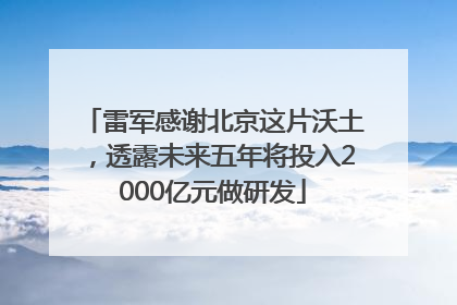 雷军感谢北京这片沃土，透露未来五年将投入2000亿元做研发