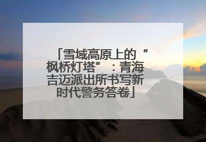 雪域高原上的“枫桥灯塔”：青海吉迈派出所书写新时代警务答卷