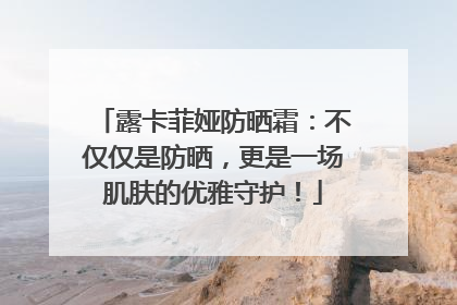 露卡菲娅防晒霜：不仅仅是防晒，更是一场肌肤的优雅守护！