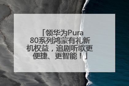 领华为Pura 80系列鸿蒙有礼新机权益，追剧听歌更便捷、更智能！