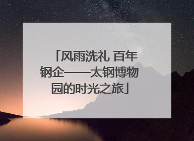 风雨洗礼 百年钢企——太钢博物园的时光之旅