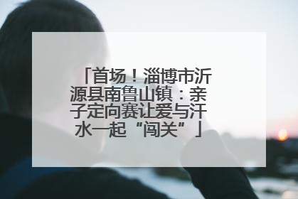 首场！淄博市沂源县南鲁山镇：亲子定向赛让爱与汗水一起“闯关”