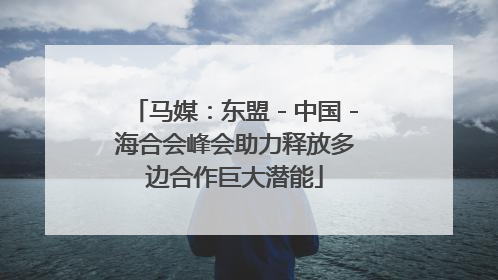 马媒：东盟－中国－海合会峰会助力释放多边合作巨大潜能