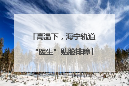 高温下，海宁轨道“医生”贴脸排障