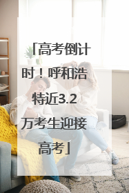 高考倒计时！呼和浩特近3.2万考生迎接高考