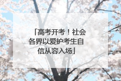 高考开考！社会各界以爱护考生自信从容入场