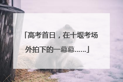 高考首日，在十堰考场外拍下的一幕幕……