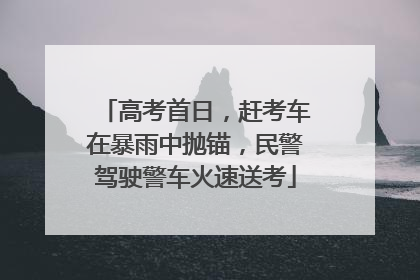 高考首日，赶考车在暴雨中抛锚，民警驾驶警车火速送考