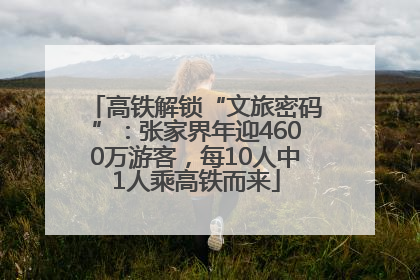 高铁解锁“文旅密码”：张家界年迎4600万游客，每10人中1人乘高铁而来