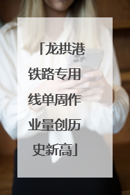 龙拱港铁路专用线单周作业量创历史新高