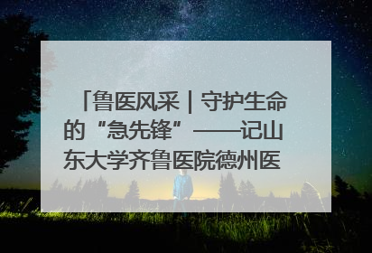 鲁医风采｜守护生命的“急先锋”——记山东大学齐鲁医院德州医院急诊重症医学科主任、主任医师庞国忠