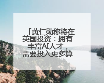 黄仁勋称将在英国投资：拥有丰富AI人才，需要投入更多算力建基础设施