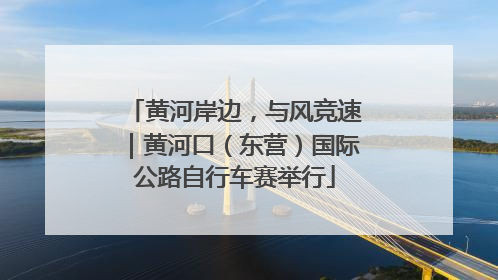 黄河岸边，与风竞速｜黄河口（东营）国际公路自行车赛举行