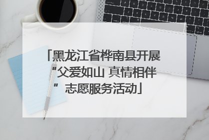黑龙江省桦南县开展“父爱如山 真情相伴”志愿服务活动