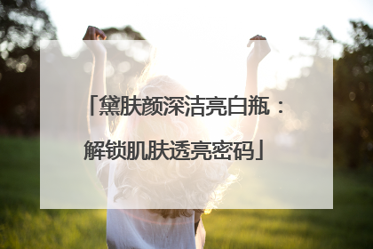黛肤颜深洁亮白瓶：解锁肌肤透亮密码
