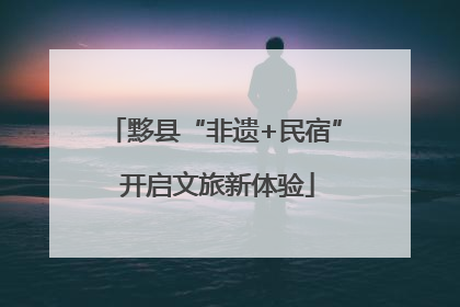 黟县“非遗+民宿” 开启文旅新体验