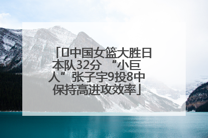 ﻿中国女篮大胜日本队32分 “小巨人”张子宇9投8中保持高进攻效率