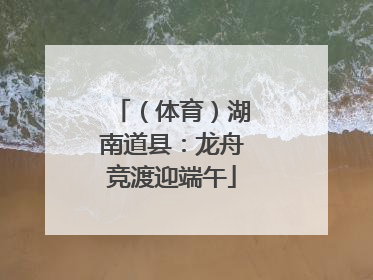 （体育）湖南道县：龙舟竞渡迎端午
