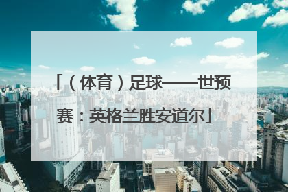 （体育）足球——世预赛：英格兰胜安道尔