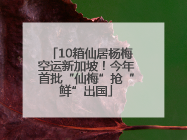 10箱仙居杨梅空运新加坡！今年首批“仙梅”抢“鲜”出国