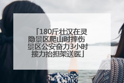 180斤壮汉在灵隐景区爬山时摔伤 景区公安奋力3小时接力抬担架送医
