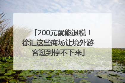 200元就能退税！徐汇这些商场让境外游客逛到停不下来