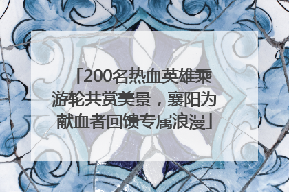 200名热血英雄乘游轮共赏美景，襄阳为献血者回馈专属浪漫