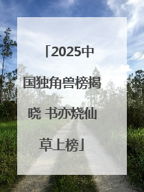 2025中国独角兽榜揭晓 书亦烧仙草上榜