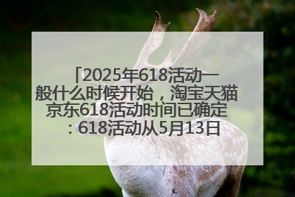 2025年618活动一般什么时候开始，淘宝天猫京东618活动时间已确定：618活动从5月13日开始到6月20日结束