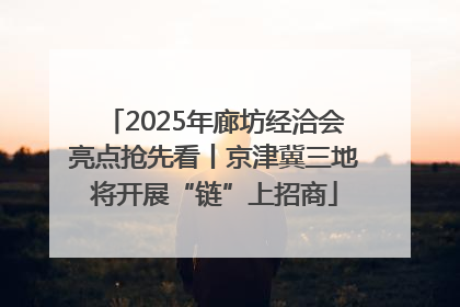 2025年廊坊经洽会亮点抢先看丨京津冀三地将开展“链”上招商