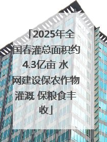 2025年全国春灌总面积约4.3亿亩 水网建设保农作物灌溉 保粮食丰收