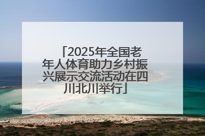 2025年全国老年人体育助力乡村振兴展示交流活动在四川北川举行