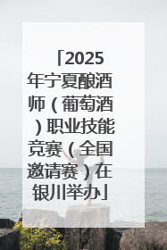 2025年宁夏酿酒师（葡萄酒）职业技能竞赛（全国邀请赛）在银川举办