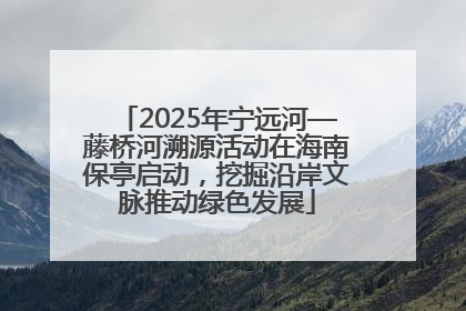 2025年宁远河—藤桥河溯源活动在海南保亭启动，挖掘沿岸文脉推动绿色发展