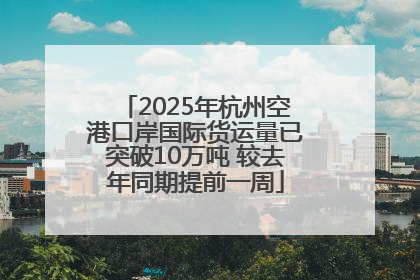 2025年杭州空港口岸国际货运量已突破10万吨 较去年同期提前一周